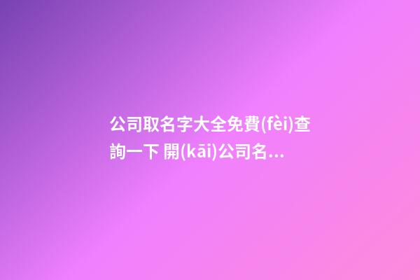 公司取名字大全免費(fèi)查詢一下 開(kāi)公司名字大全-第1張-公司起名-玄機(jī)派